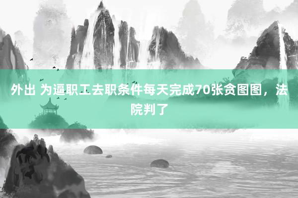 外出 为逼职工去职条件每天完成70张贪图图，法院判了