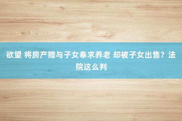 欲望 将房产赠与子女奉求养老 却被子女出售？法院这么判