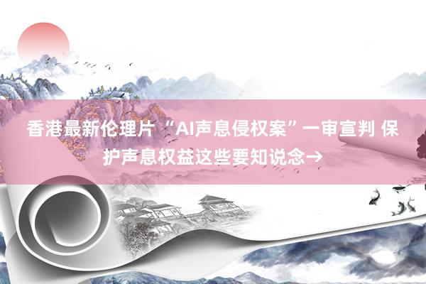 香港最新伦理片 “AI声息侵权案”一审宣判 保护声息权益这些要知说念→