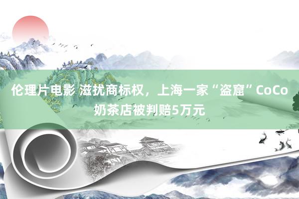 伦理片电影 滋扰商标权，上海一家“盗窟”CoCo奶茶店被判赔5万元