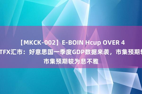 【MKCK-002】E-BOIN Hcup OVER 4HOURS ATFX汇市：好意思国一季度GDP数据来袭，市集预期较为悲不雅