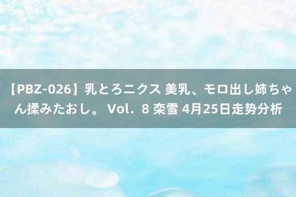 【PBZ-026】乳とろニクス 美乳、モロ出し姉ちゃん揉みたおし。 Vol．8 栾雪 4月25日走势分析