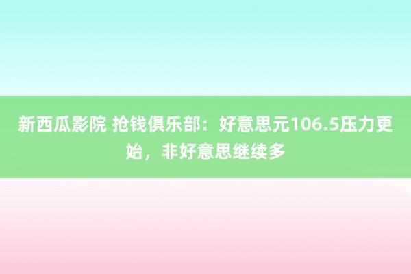 新西瓜影院 抢钱俱乐部：好意思元106.5压力更始，非好意思继续多