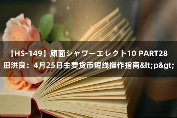 【HS-149】顔面シャワーエレクト10 PART28 田洪良：4月25日主要货币短线操作指南<p>