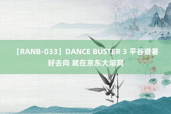【RANB-033】DANCE BUSTER 3 平谷避暑好去向 就在京东大溶洞