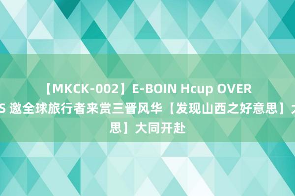 【MKCK-002】E-BOIN Hcup OVER 4HOURS 邀全球旅行者来赏三晋风华【发现山西之好意思】大同开赴
