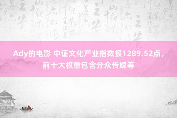 Ady的电影 中证文化产业指数报1289.52点，前十大权重包含分众传媒等