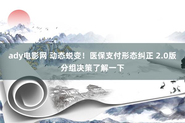 ady电影网 动态蜕变！医保支付形态纠正 2.0版分组决策了解一下