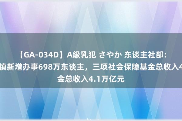 【GA-034D】A級乳犯 さやか 东谈主社部：上半年城镇新增办事698万东谈主，三项社会保障基金总收入4.1万亿元