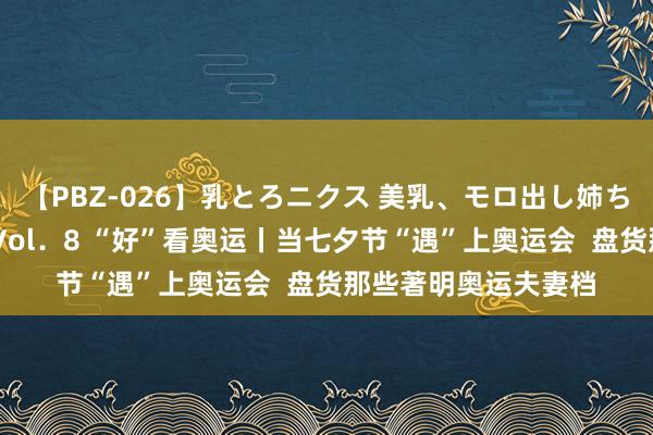 【PBZ-026】乳とろニクス 美乳、モロ出し姉ちゃん揉みたおし。 Vol．8 “好”看奥运丨当七夕节“遇”上奥运会  盘货那些著明奥运夫妻档