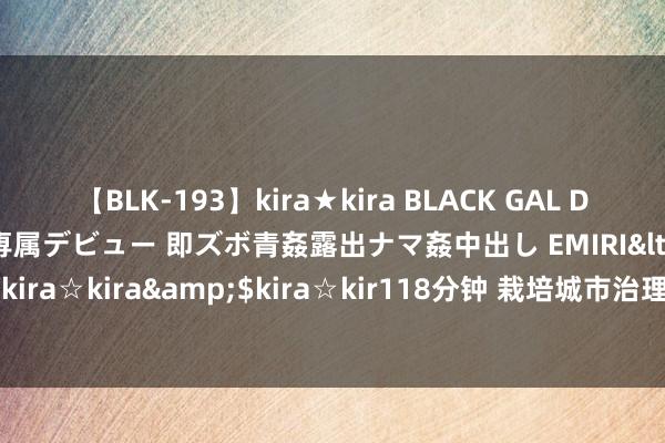【BLK-193】kira★kira BLACK GAL DEBUT 日焼け黒ギャル専属デビュー 即ズボ青姦露出ナマ姦中出し EMIRI</a>2014-11-19kira☆kira&$kira☆kir118分钟 栽培城市治理水平 改善大家生存质料（海外视点）