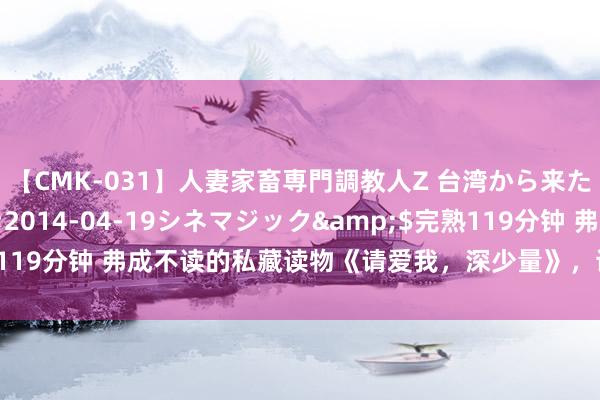 【CMK-031】人妻家畜専門調教人Z 台湾から来た生贄女</a>2014-04-19シネマジック&$完熟119分钟 弗成不读的私藏读物《请爱我，深少量》，读完果然投降爱情了！