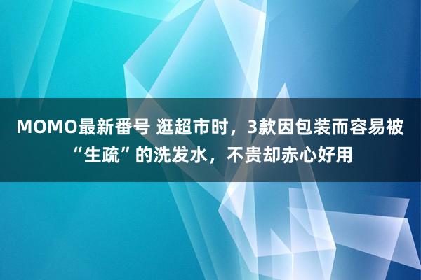 MOMO最新番号 逛超市时，3款因包装而容易被“生疏”的洗发水，不贵却赤心好用