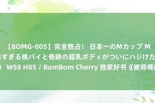 【BOMG-005】完全独占！ 日本一のMカップ MOMO！ 限界突破！ 敏感すぎる桃パイと奇跡の超乳ボディがついにハジけた！ 19才 B106（M65） W58 H85 / BomBom Cherry 独家好书《被师傅赶下山去苦难学姐》，欺我辱我者，虽远必诛！