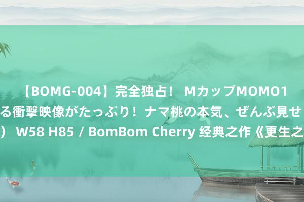 【BOMG-004】完全独占！ MカップMOMO19才！ デビュー作を超える衝撃映像がたっぷり！ナマ桃の本気、ぜんぶ見せます！ B106（M65） W58 H85 / BomBom Cherry 经典之作《更生之皆市第一尊》，少年，你不按套路出牌的格局简直很靓仔