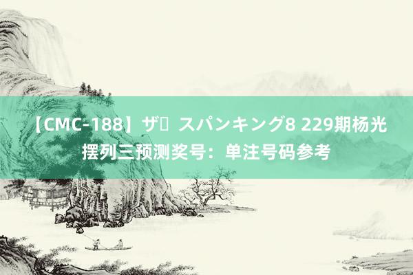【CMC-188】ザ・スパンキング8 229期杨光摆列三预测奖号：单注号码参考