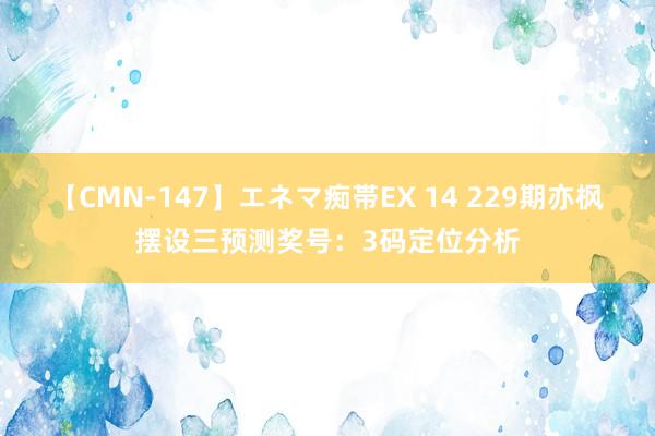 【CMN-147】エネマ痴帯EX 14 229期亦枫摆设三预测奖号：3码定位分析