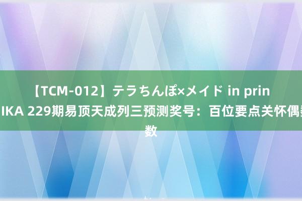 【TCM-012】テラちんぽ×メイド in prin MIKA 229期易顶天成列三预测奖号：百位要点关怀偶数