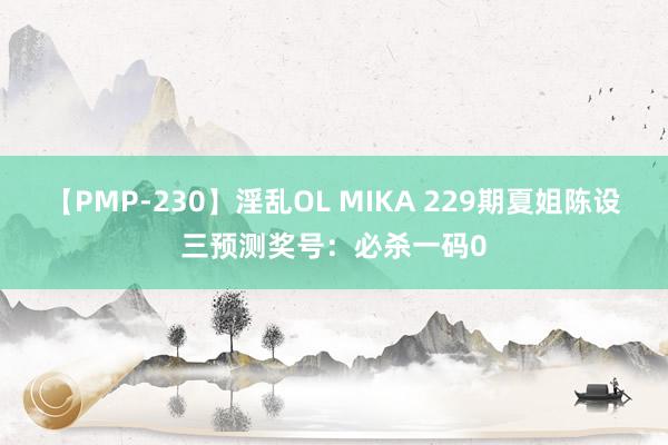 【PMP-230】淫乱OL MIKA 229期夏姐陈设三预测奖号：必杀一码0