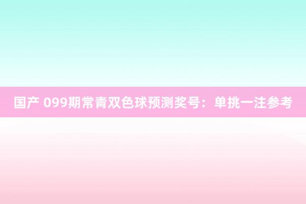 国产 099期常青双色球预测奖号：单挑一注参考