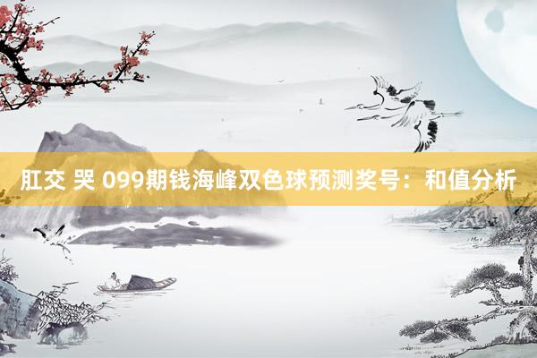 肛交 哭 099期钱海峰双色球预测奖号：和值分析