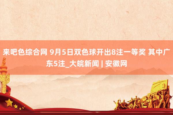 来吧色综合网 9月5日双色球开出8注一等奖 其中广东5注_大皖新闻 | 安徽网
