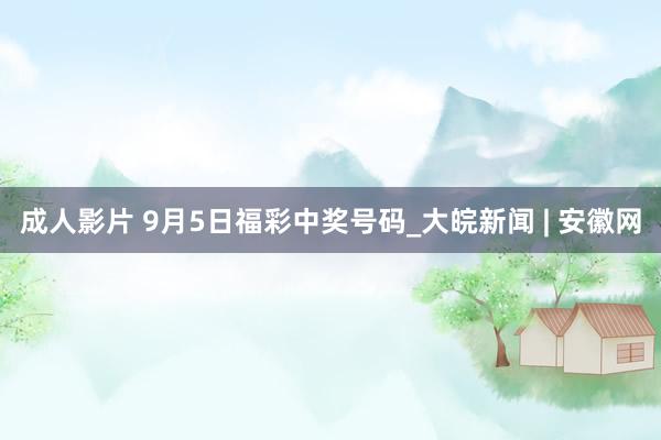 成人影片 9月5日福彩中奖号码_大皖新闻 | 安徽网