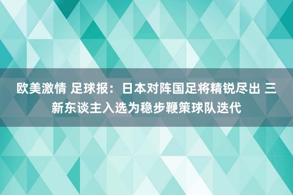 欧美激情 足球报：日本对阵国足将精锐尽出 三新东谈主入选为稳步鞭策球队迭代