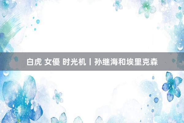 白虎 女優 时光机丨孙继海和埃里克森
