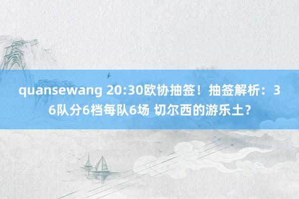 quansewang 20:30欧协抽签！抽签解析：36队分6档每队6场 切尔西的游乐土？
