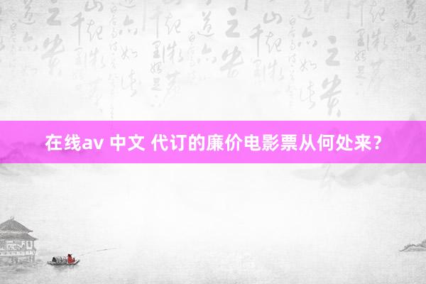 在线av 中文 代订的廉价电影票从何处来？