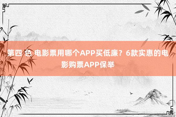 第四 色 电影票用哪个APP买低廉？6款实惠的电影购票APP保举