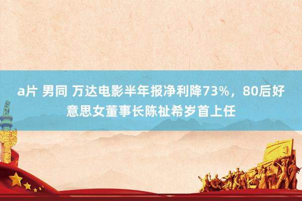 a片 男同 万达电影半年报净利降73%，80后好意思女董事长陈祉希岁首上任