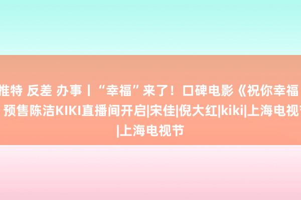 推特 反差 办事丨“幸福”来了！口碑电影《祝你幸福！》预售陈洁KIKI直播间开启|宋佳|倪大红|kiki|上海电视节