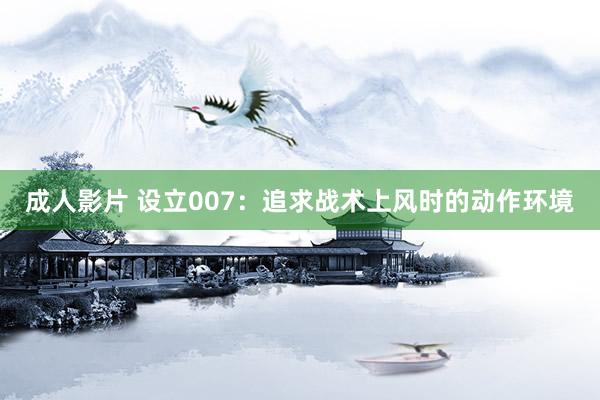 成人影片 设立007：追求战术上风时的动作环境