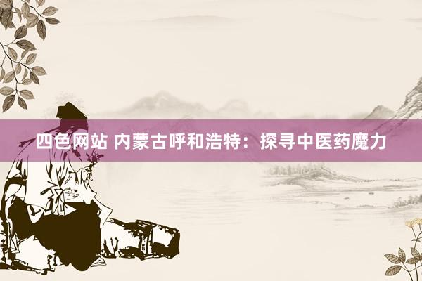 四色网站 内蒙古呼和浩特：探寻中医药魔力