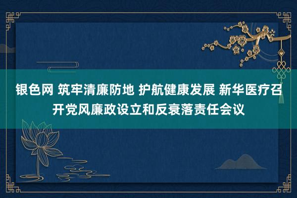 银色网 筑牢清廉防地 护航健康发展 新华医疗召开党风廉政设立和反衰落责任会议