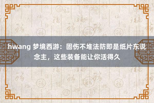 hwang 梦境西游：固伤不堆法防即是纸片东说念主，这些装备能让你活得久