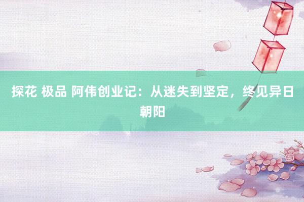 探花 极品 阿伟创业记：从迷失到坚定，终见异日朝阳