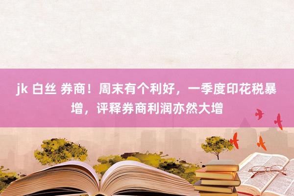 jk 白丝 券商！周末有个利好，一季度印花税暴增，评释券商利润亦然大增