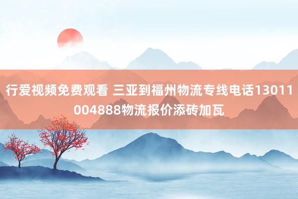 行爱视频免费观看 三亚到福州物流专线电话13011004888物流报价添砖加瓦
