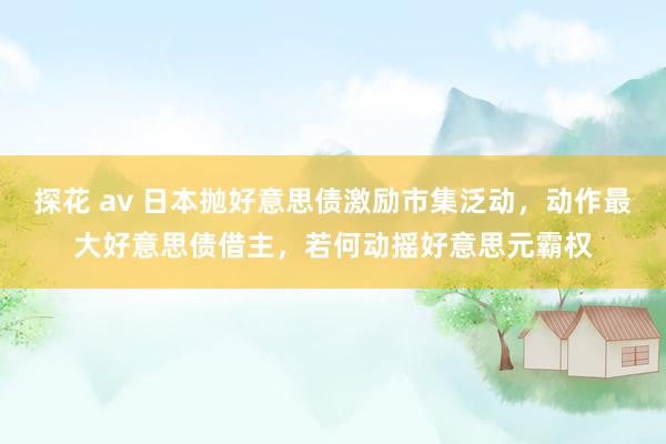 探花 av 日本抛好意思债激励市集泛动，动作最大好意思债借主，若何动摇好意思元霸权