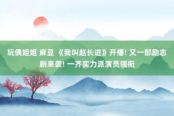 玩偶姐姐 麻豆 《我叫赵长进》开播! 又一部励志剧来袭! 一齐实力派演员领衔