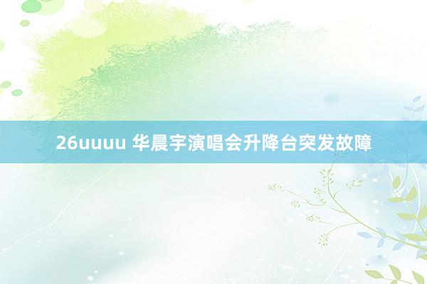 26uuuu 华晨宇演唱会升降台突发故障