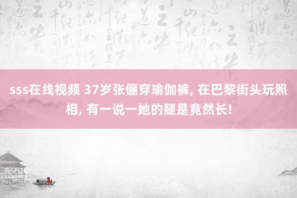 sss在线视频 37岁张俪穿瑜伽裤, 在巴黎街头玩照相, 有一说一她的腿是竟然长!