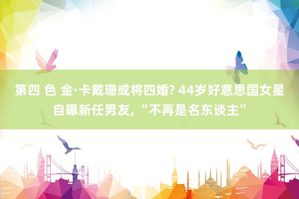 第四 色 金·卡戴珊或将四婚? 44岁好意思国女星自曝新任男