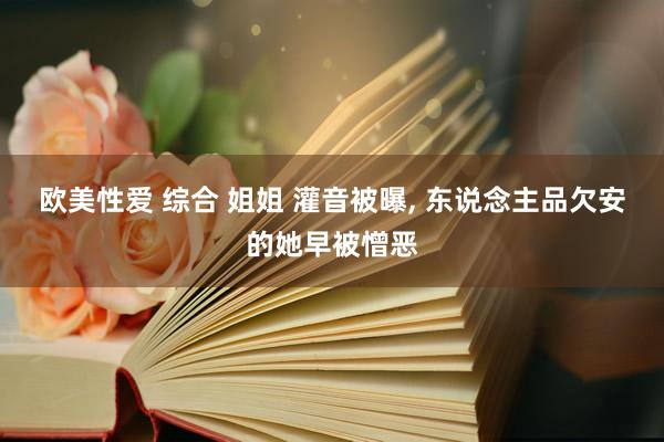 欧美性爱 综合 姐姐 灌音被曝, 东说念主品欠安的她早被憎恶