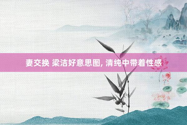 妻交换 梁洁好意思图, 清纯中带着性感