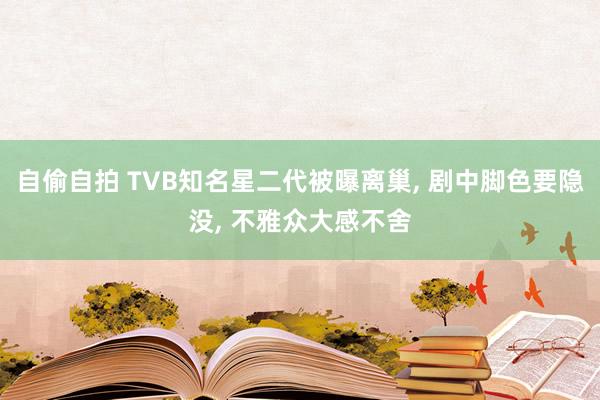 自偷自拍 TVB知名星二代被曝离巢, 剧中脚色要隐没, 不雅众大感不舍