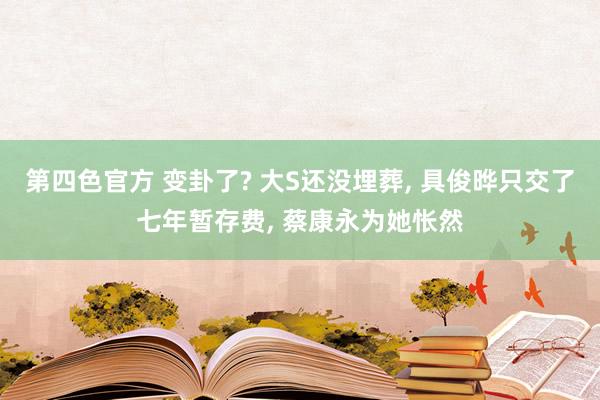 第四色官方 变卦了? 大S还没埋葬, 具俊晔只交了七年暂存费